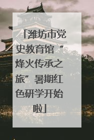 潍坊市党史教育馆“烽火传承之旅”暑期红色研学开始啦