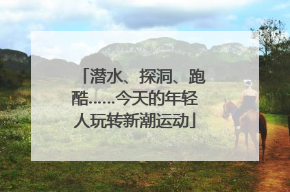 潜水、探洞、跑酷……今天的年轻人玩转新潮运动