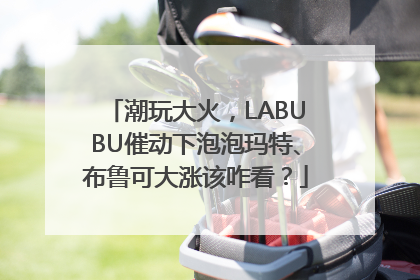潮玩大火，LABUBU催动下泡泡玛特、布鲁可大涨该咋看？