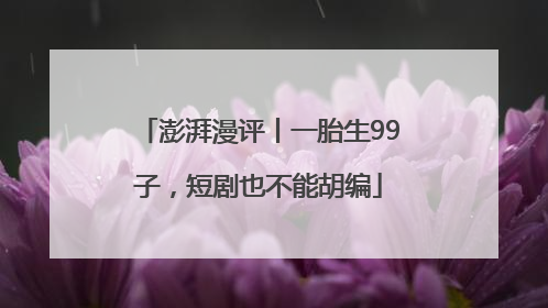 澎湃漫评丨一胎生99子，短剧也不能胡编