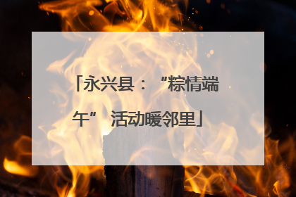 永兴县：“粽情端午” 活动暖邻里