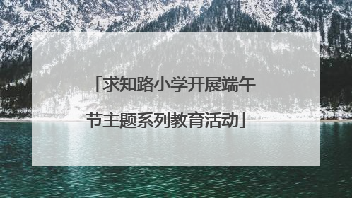 求知路小学开展端午节主题系列教育活动