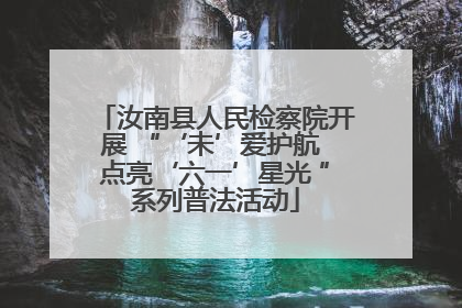 汝南县人民检察院开展 “‘未’爱护航 点亮‘六一’星光 ”系列普法活动