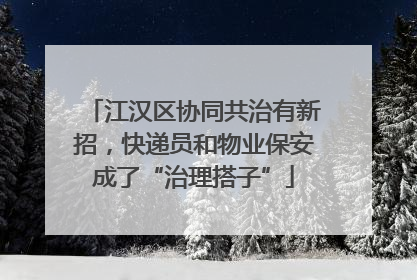 江汉区协同共治有新招，快递员和物业保安成了“治理搭子”