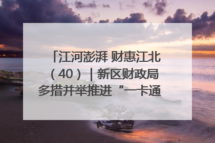 江河澎湃 财惠江北（40）｜新区财政局多措并举推进“一卡通”管理 保障惠民惠农补贴精准高效发放