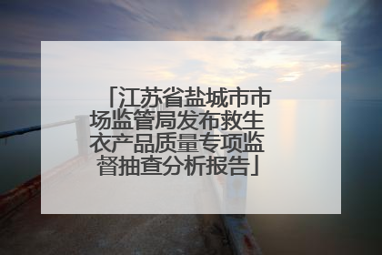 江苏省盐城市市场监管局发布救生衣产品质量专项监督抽查分析报告