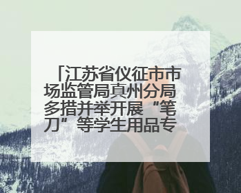 江苏省仪征市市场监管局真州分局多措并举开展“笔刀”等学生用品专项检查