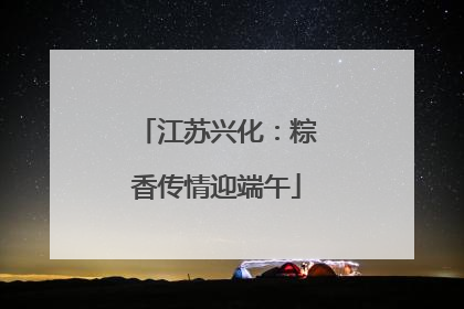江苏兴化：粽香传情迎端午