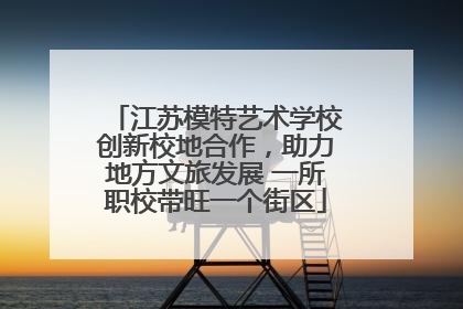 江苏模特艺术学校创新校地合作，助力地方文旅发展 一所职校带旺一个街区