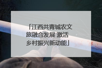 江西共青城农文旅融合发展 激活乡村振兴新动能
