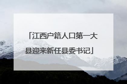 江西户籍人口第一大县迎来新任县委书记