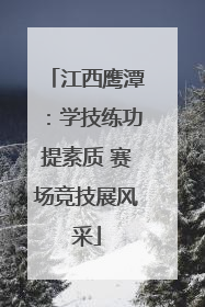 江西鹰潭：学技练功提素质 赛场竞技展风采
