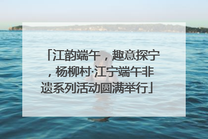 江韵端午，趣意探宁，杨柳村·江宁端午非遗系列活动圆满举行
