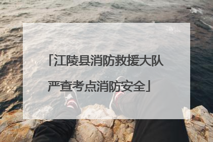 江陵县消防救援大队严查考点消防安全