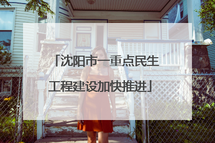 沈阳市一重点民生工程建设加快推进