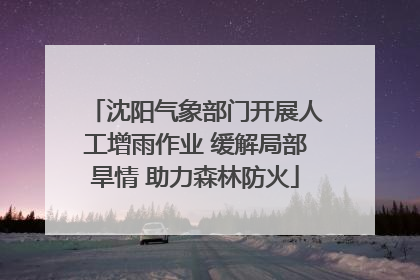 沈阳气象部门开展人工增雨作业 缓解局部旱情 助力森林防火