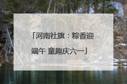 河南社旗：粽香迎端午 童趣庆六一