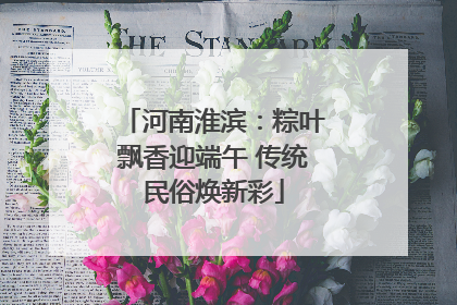 河南淮滨：粽叶飘香迎端午 传统民俗焕新彩