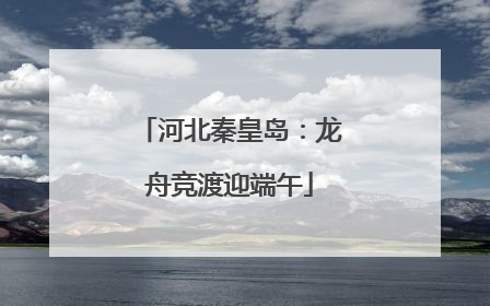 河北秦皇岛：龙舟竞渡迎端午