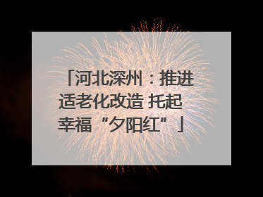 河北深州：推进适老化改造 托起幸福“夕阳红”