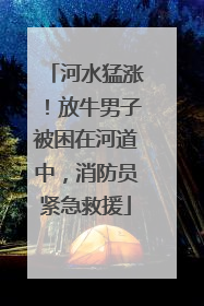 河水猛涨！放牛男子被困在河道中，消防员紧急救援