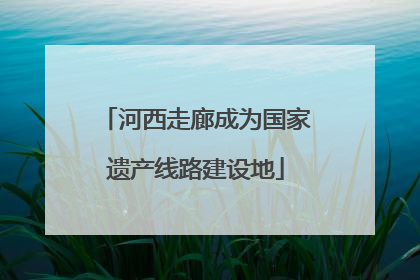 河西走廊成为国家遗产线路建设地