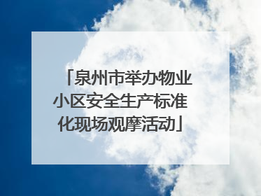 泉州市举办物业小区安全生产标准化现场观摩活动