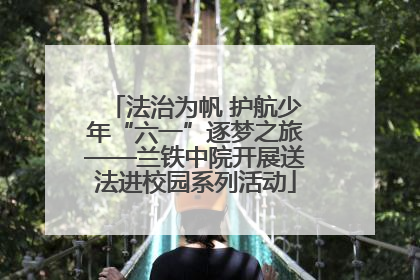 法治为帆 护航少年“六一”逐梦之旅——兰铁中院开展送法进校园系列活动