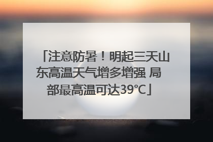 注意防暑！明起三天山东高温天气增多增强 局部最高温可达39℃