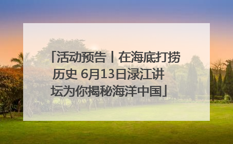 活动预告丨在海底打捞历史 6月13日渌江讲坛为你揭秘海洋中国