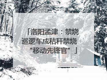 洛阳孟津：禁烧巡逻车成秸秆禁烧“移动先锋官”