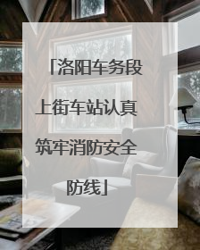 洛阳车务段上街车站认真筑牢消防安全防线