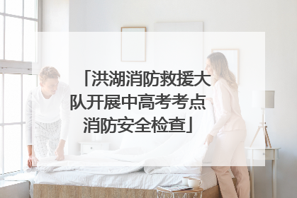 洪湖消防救援大队开展中高考考点消防安全检查