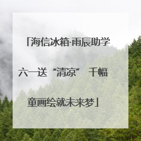 海信冰箱·雨辰助学六一送“清凉” 千幅童画绘就未来梦