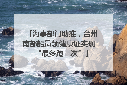 海事部门助推，台州南部船员领健康证实现“最多跑一次”