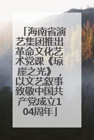 海南省演艺集团推出革命文化艺术党课《琼崖之光》，以文艺叙事致敬中国共产党成立104周年
