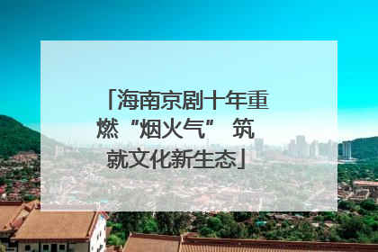 海南京剧十年重燃“烟火气” 筑就文化新生态