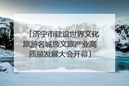 济宁市建设世界文化旅游名城暨文旅产业高质量发展大会开幕