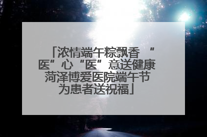 浓情端午粽飘香 “医”心“医”意送健康 菏泽博爱医院端午节为患者送祝福