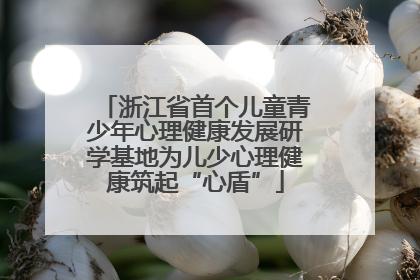 浙江省首个儿童青少年心理健康发展研学基地为儿少心理健康筑起“心盾”