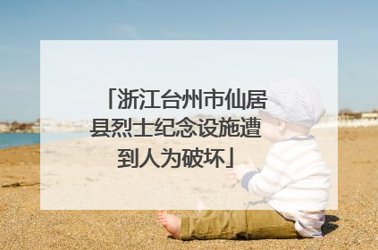浙江台州市仙居县烈士纪念设施遭到人为破坏