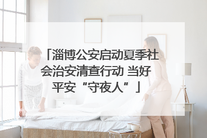 淄博公安启动夏季社会治安清查行动 当好平安“守夜人”