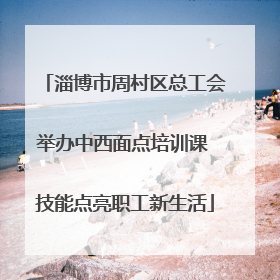 淄博市周村区总工会举办中西面点培训课 技能点亮职工新生活