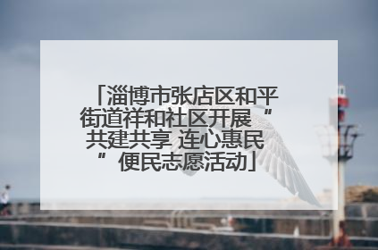 淄博市张店区和平街道祥和社区开展“共建共享 连心惠民”便民志愿活动