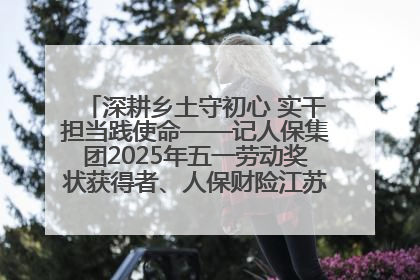 深耕乡土守初心 实干担当践使命——记人保集团2025年五一劳动奖状获得者、人保财险江苏南通海安支公司