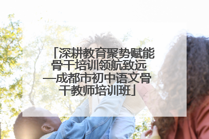 深耕教育聚势赋能 骨干培训领航致远—成都市初中语文骨干教师培训班