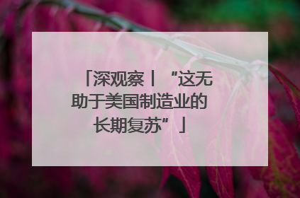 深观察丨“这无助于美国制造业的长期复苏”