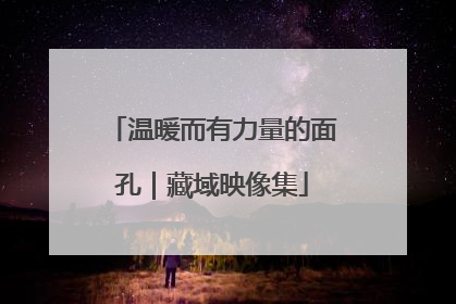 温暖而有力量的面孔｜藏域映像集
