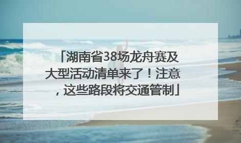 湖南省38场龙舟赛及大型活动清单来了！注意，这些路段将交通管制