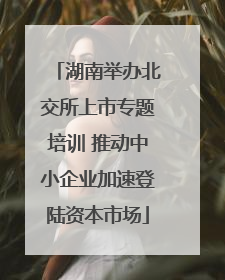 湖南举办北交所上市专题培训 推动中小企业加速登陆资本市场